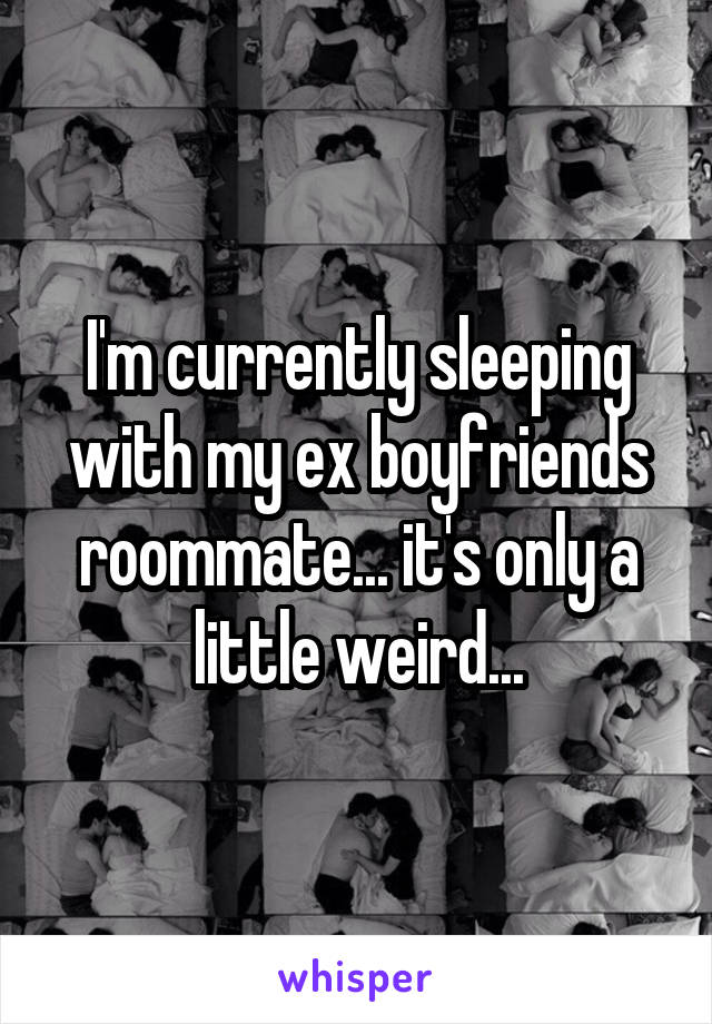 I'm currently sleeping with my ex boyfriends roommate... it's only a little weird...