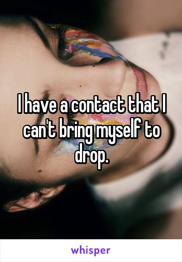 I have a contact that I can't bring myself to drop.
