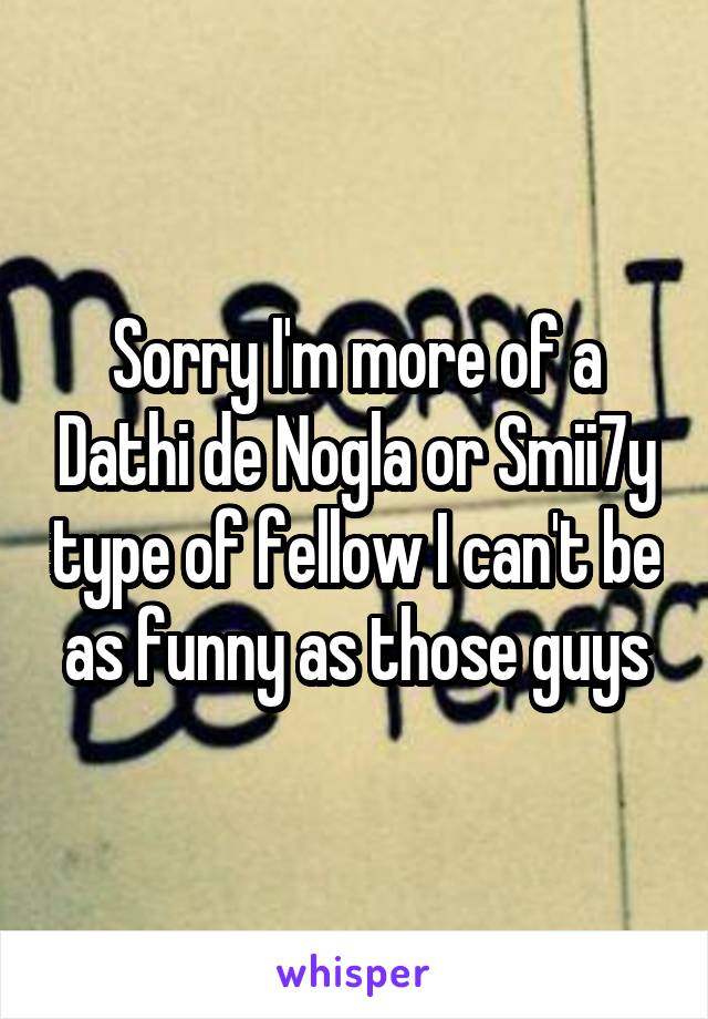 Sorry I'm more of a Dathi de Nogla or Smii7y type of fellow I can't be as funny as those guys