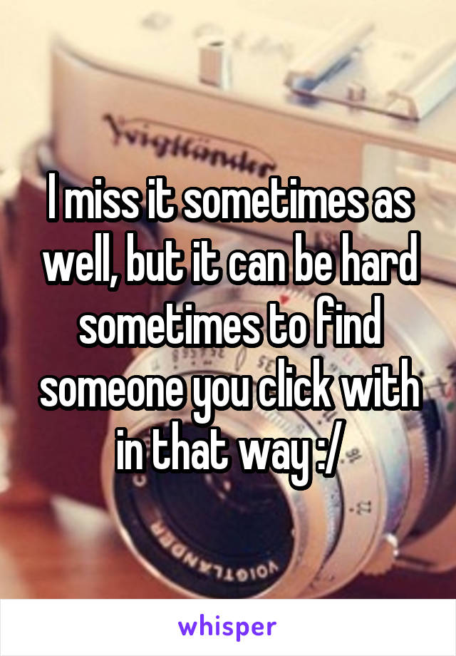 I miss it sometimes as well, but it can be hard sometimes to find someone you click with in that way :/