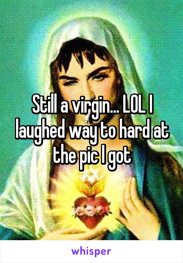 Still a virgin... LOL I laughed way to hard at the pic I got