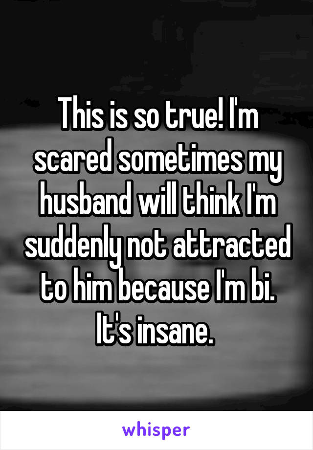 This is so true! I'm scared sometimes my husband will think I'm suddenly not attracted to him because I'm bi. It's insane. 