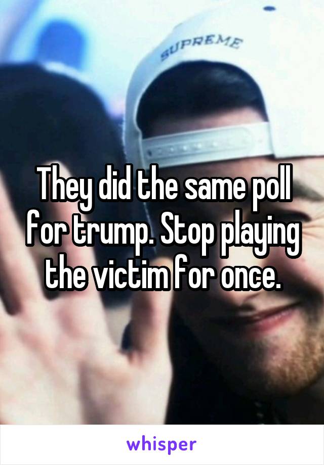 They did the same poll for trump. Stop playing the victim for once.