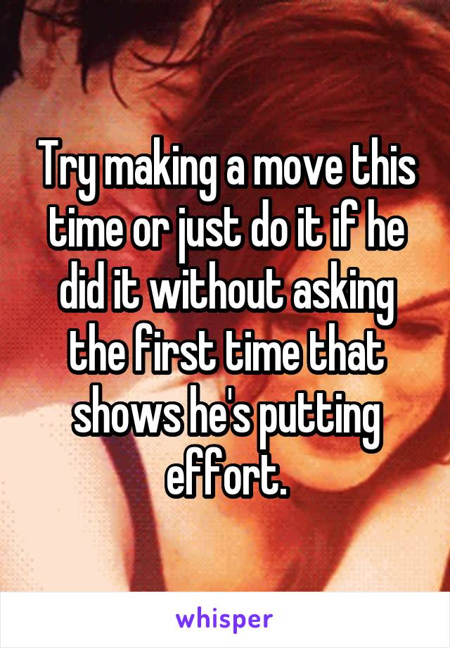 Try making a move this time or just do it if he did it without asking the first time that shows he's putting effort.