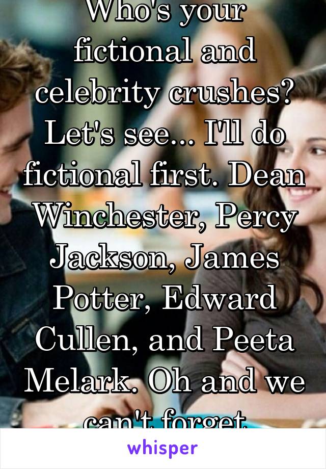 Who's your fictional and celebrity crushes? Let's see... I'll do fictional first. Dean Winchester, Percy Jackson, James Potter, Edward Cullen, and Peeta Melark. Oh and we can't forget Castiel!!!