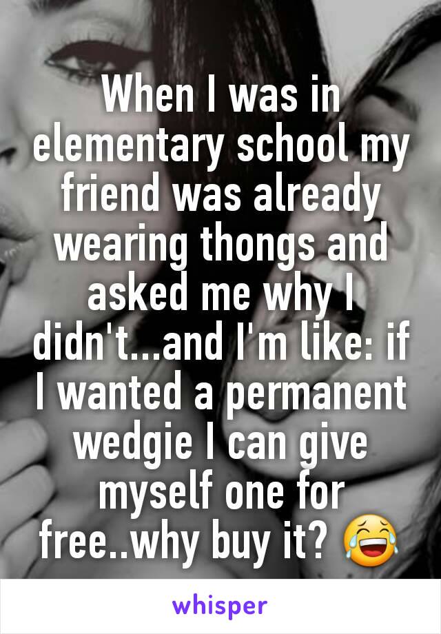 When I was in elementary school my friend was already wearing thongs and asked me why I didn't...and I'm like: if I wanted a permanent wedgie I can give myself one for free..why buy it? 😂