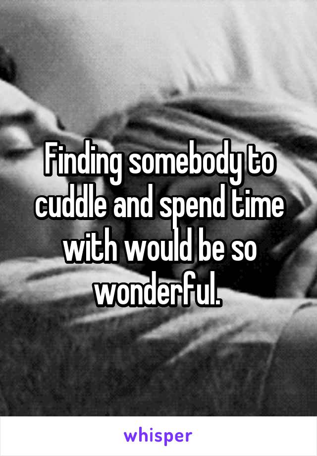 Finding somebody to cuddle and spend time with would be so wonderful. 