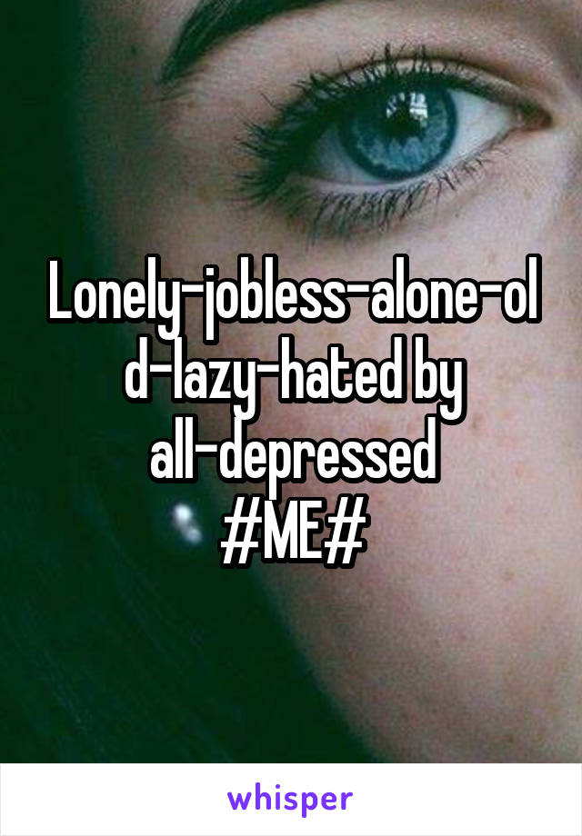 Lonely-jobless-alone-old-lazy-hated by all-depressed
#ME#
