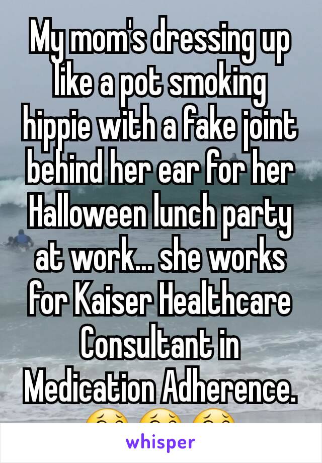 My mom's dressing up like a pot smoking hippie with a fake joint behind her ear for her Halloween lunch party at work... she works for Kaiser Healthcare Consultant in Medication Adherence. 😂😂😂