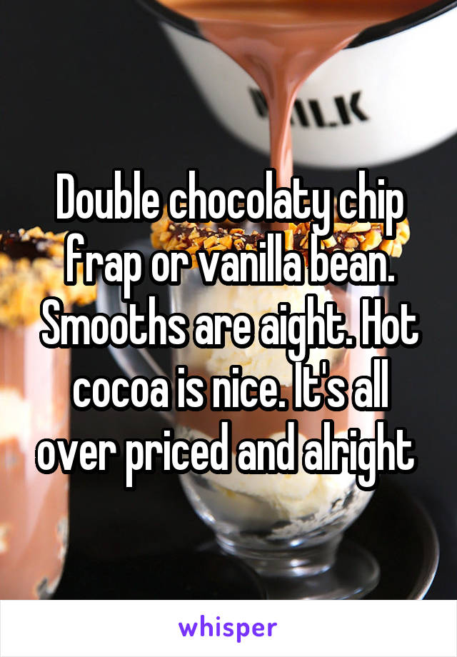 Double chocolaty chip frap or vanilla bean. Smooths are aight. Hot cocoa is nice. It's all over priced and alright 