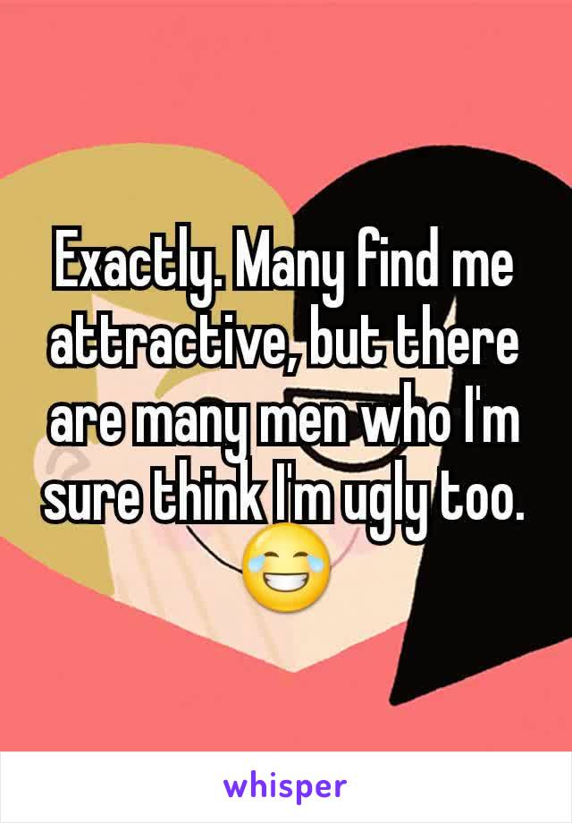 Exactly. Many find me attractive, but there are many men who I'm sure think I'm ugly too. 😂