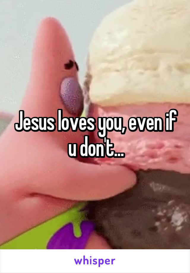 Jesus loves you, even if u don't...