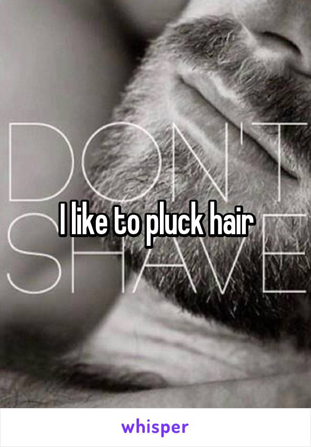 I like to pluck hair