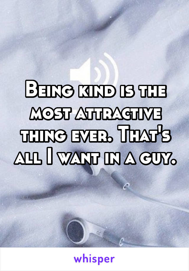 Being kind is the most attractive thing ever. That's all I want in a guy. 