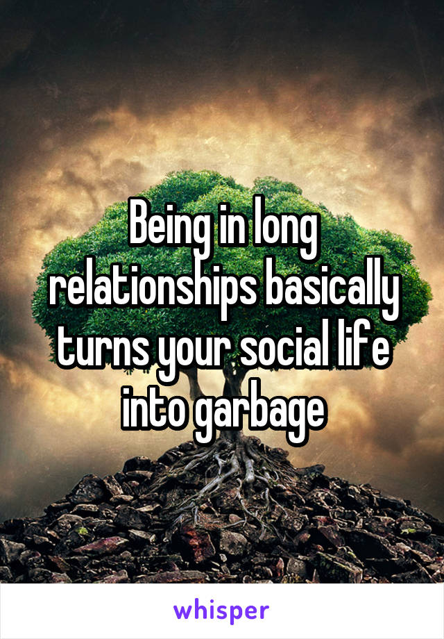 Being in long relationships basically turns your social life into garbage