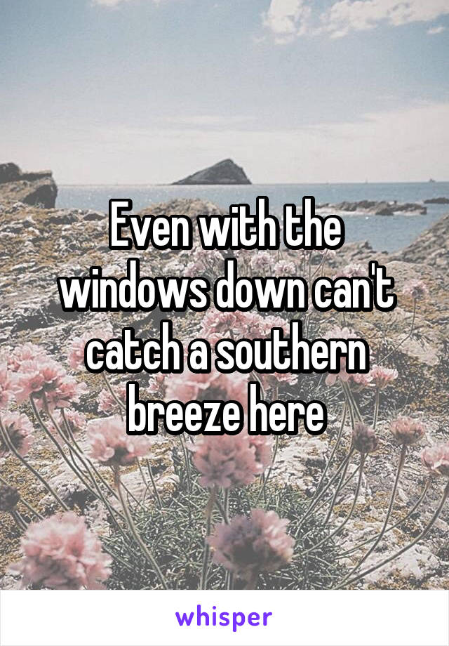 
Even with the windows down can't catch a southern breeze here
