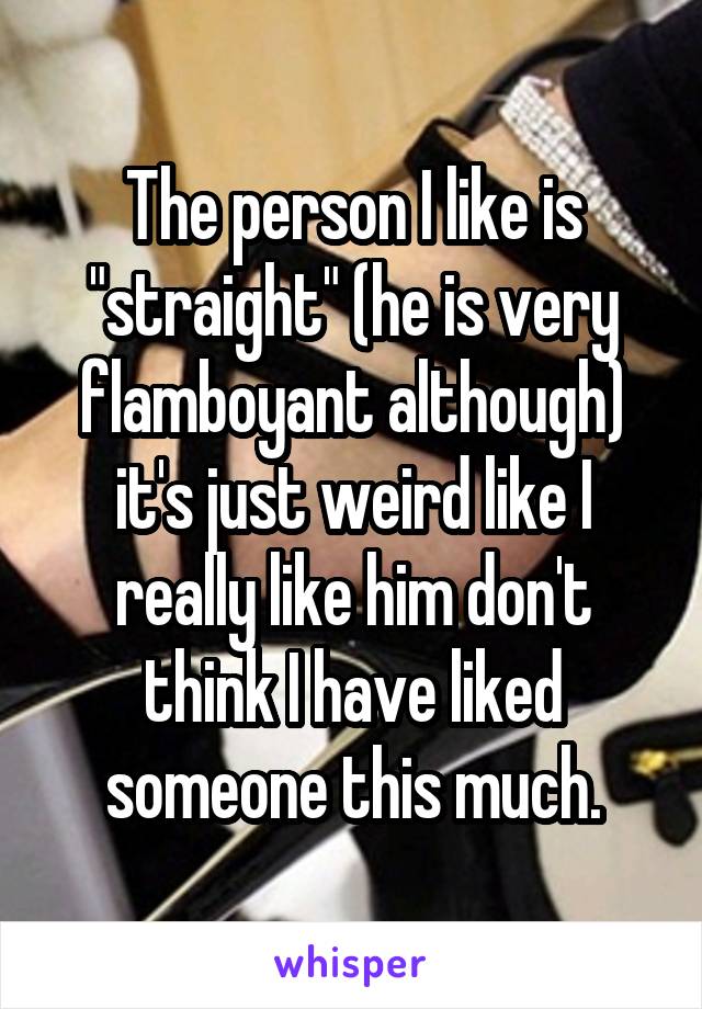 The person I like is "straight" (he is very flamboyant although) it's just weird like I really like him don't think I have liked someone this much.