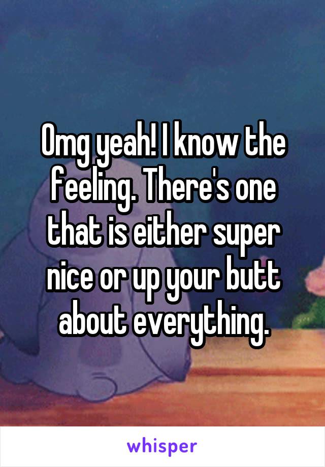 Omg yeah! I know the feeling. There's one that is either super nice or up your butt about everything.