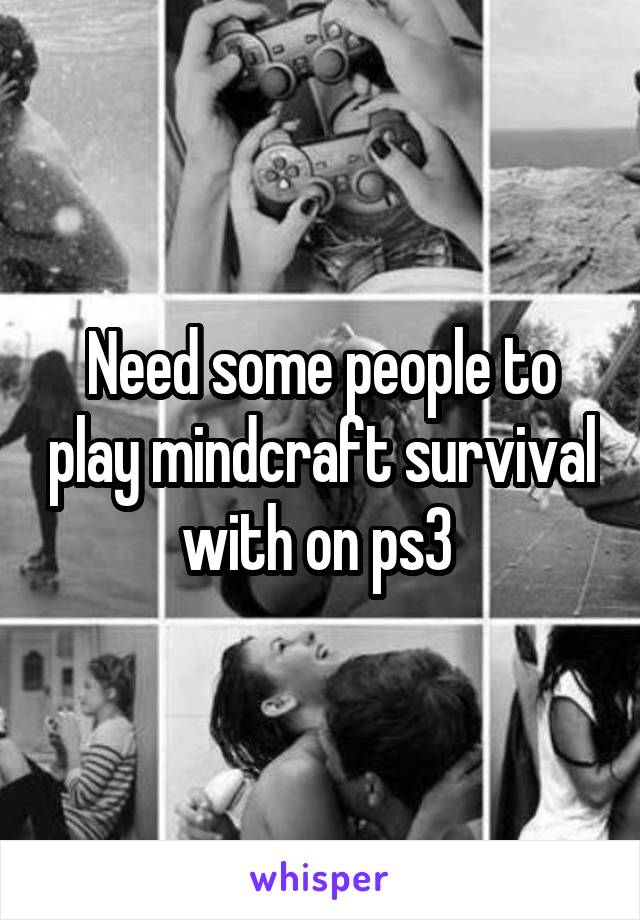 Need some people to play mindcraft survival with on ps3 