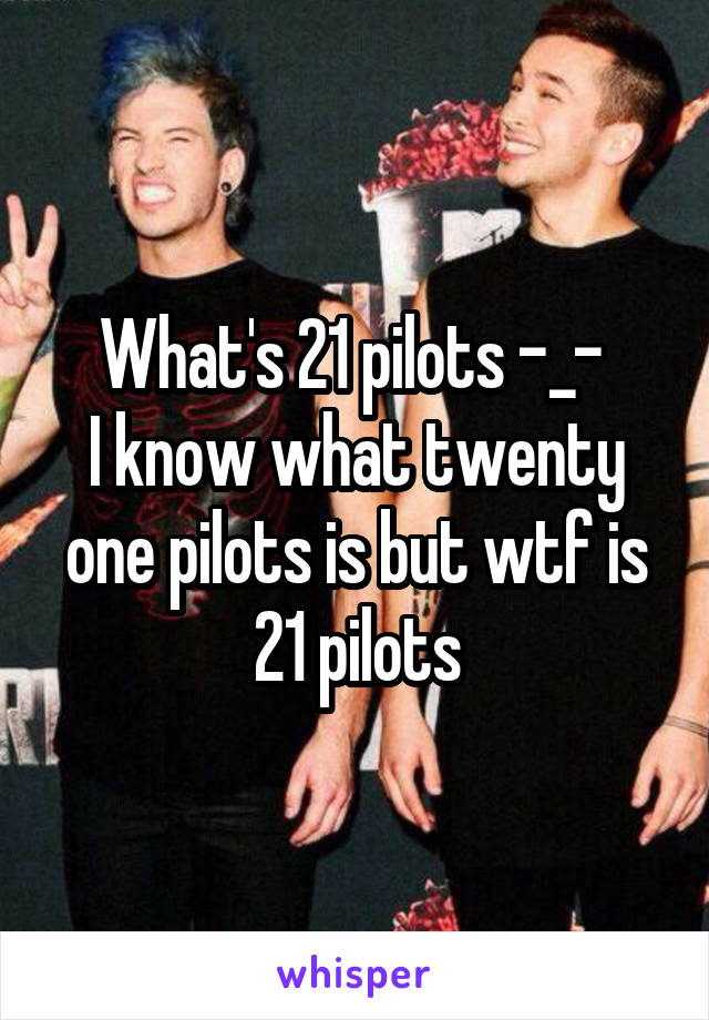 What's 21 pilots -_- 
I know what twenty one pilots is but wtf is 21 pilots