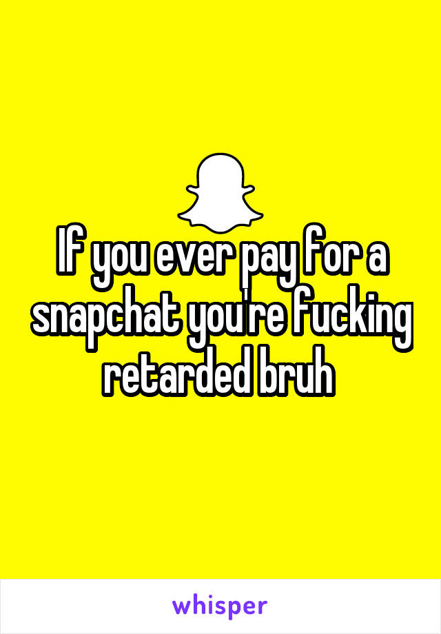 If you ever pay for a snapchat you're fucking retarded bruh 
