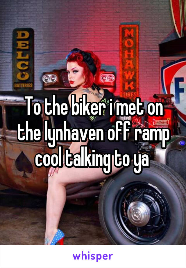 To the biker i met on the lynhaven off ramp cool talking to ya 