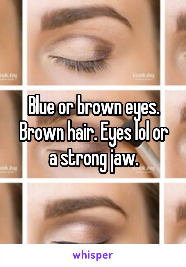 Blue or brown eyes.
Brown hair. Eyes lol or a strong jaw.