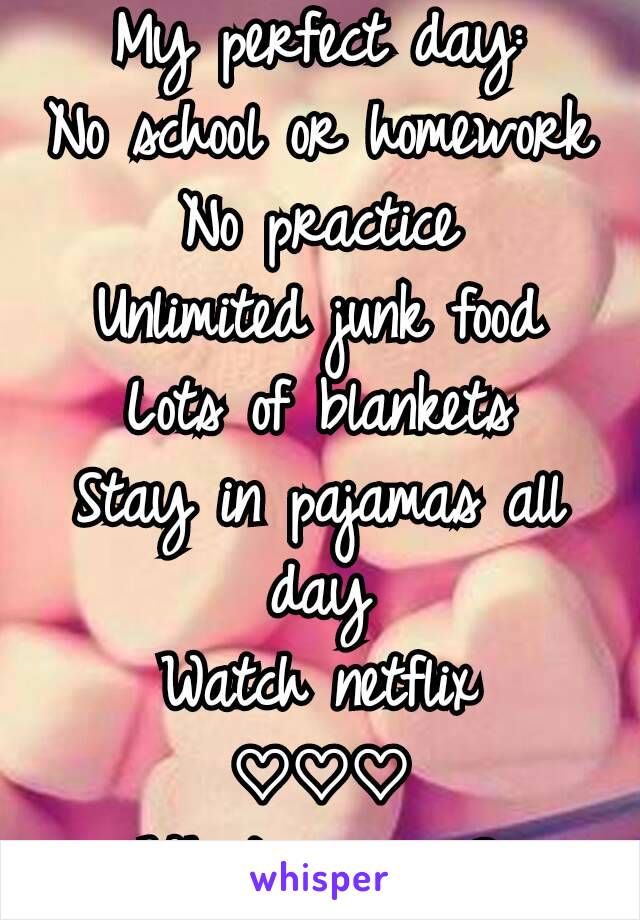 My perfect day:
No school or homework
No practice
Unlimited junk food
Lots of blankets
Stay in pajamas all day
Watch netflix
♡♡♡
What's yours?