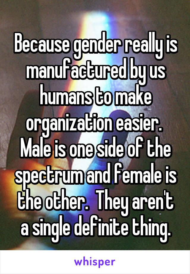 Because gender really is manufactured by us humans to make organization easier.  Male is one side of the spectrum and female is the other.  They aren't a single definite thing.