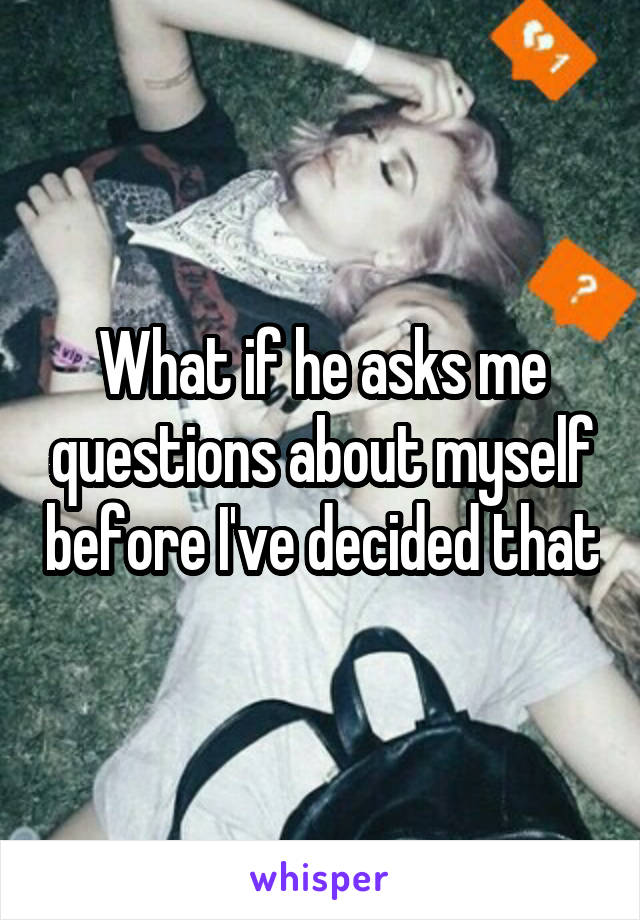 What if he asks me questions about myself before I've decided that