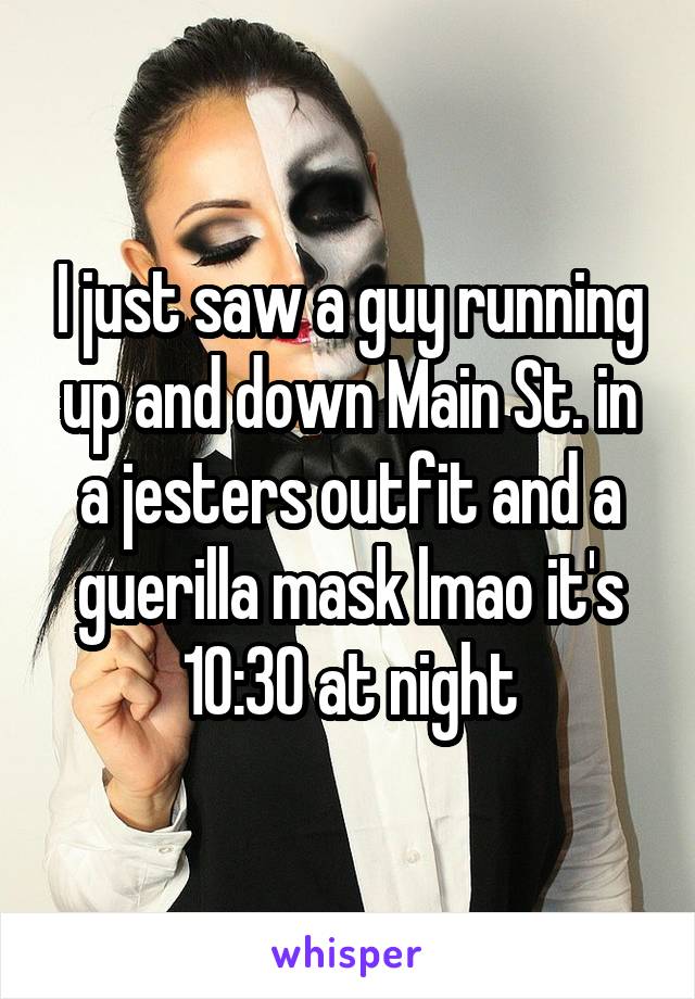 I just saw a guy running up and down Main St. in a jesters outfit and a guerilla mask lmao it's 10:30 at night