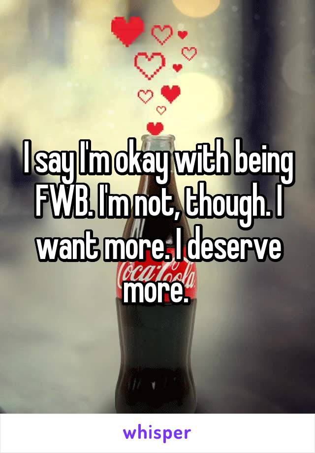 I say I'm okay with being FWB. I'm not, though. I want more. I deserve more. 