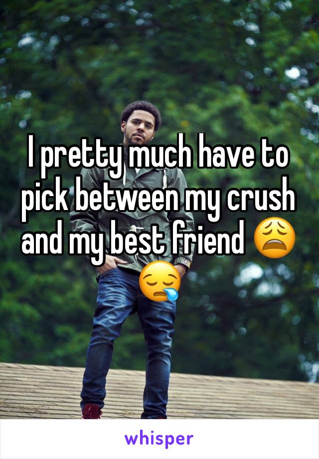 I pretty much have to pick between my crush and my best friend 😩😪