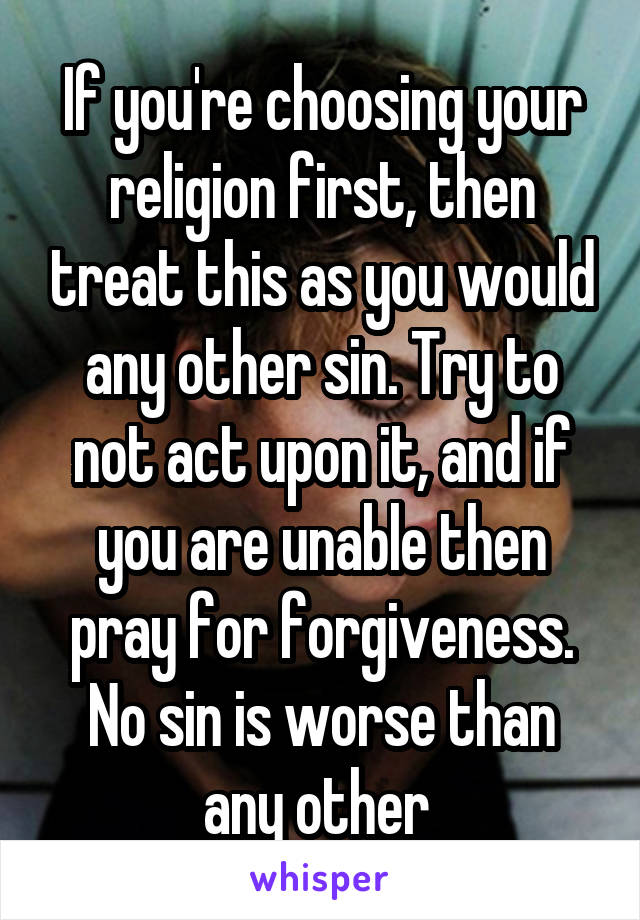 If you're choosing your religion first, then treat this as you would any other sin. Try to not act upon it, and if you are unable then pray for forgiveness. No sin is worse than any other 