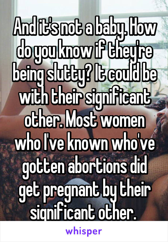 And it's not a baby. How do you know if they're being slutty? It could be with their significant other. Most women who I've known who've gotten abortions did get pregnant by their significant other. 