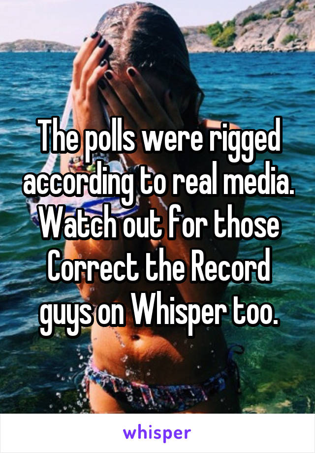 The polls were rigged according to real media. Watch out for those Correct the Record guys on Whisper too.