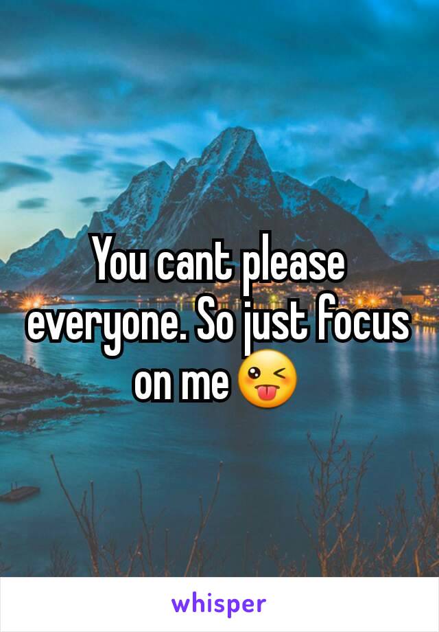 You cant please everyone. So just focus on me😜