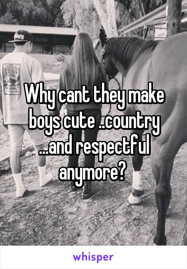 Why cant they make boys cute ..country ...and respectful anymore? 