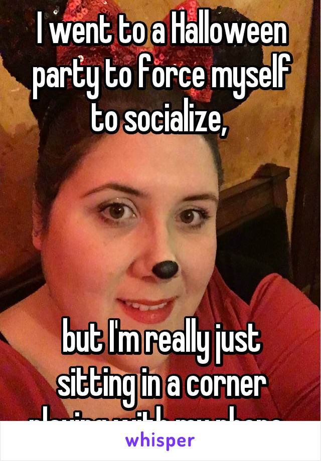 I went to a Halloween party to force myself to socialize, 




but I'm really just sitting in a corner playing with my phone. 
