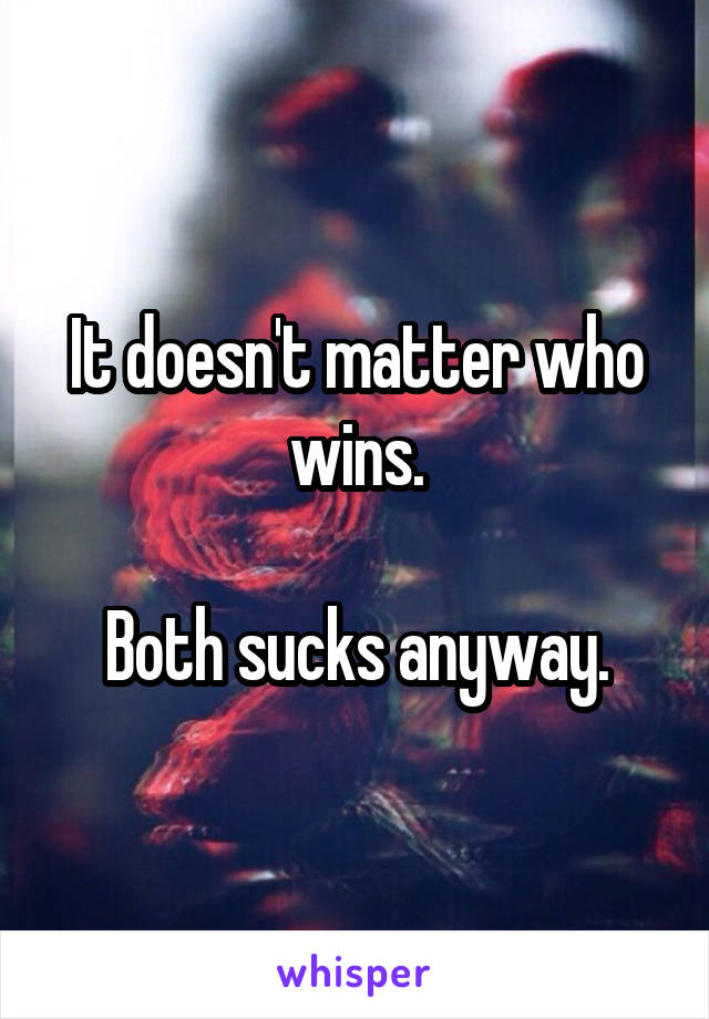 It doesn't matter who wins.

Both sucks anyway.