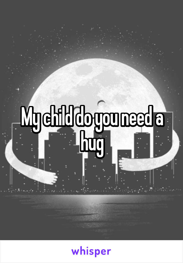 My child do you need a hug