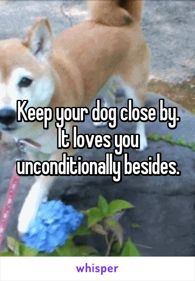 Keep your dog close by. It loves you unconditionally besides.