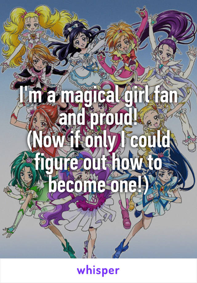 I'm a magical girl fan and proud!
(Now if only I could figure out how to become one!)
