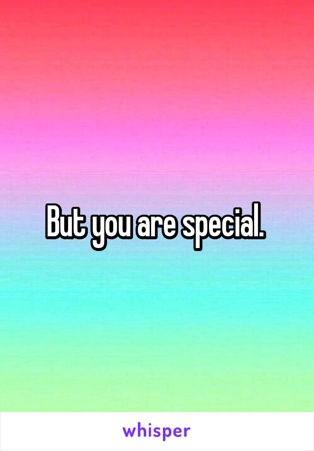 But you are special. 