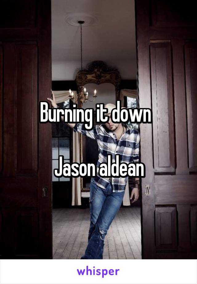 Burning it down  

Jason aldean