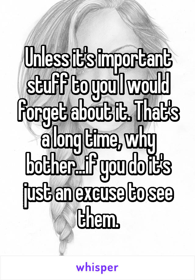 Unless it's important stuff to you I would forget about it. That's a long time, why bother...if you do it's just an excuse to see them.