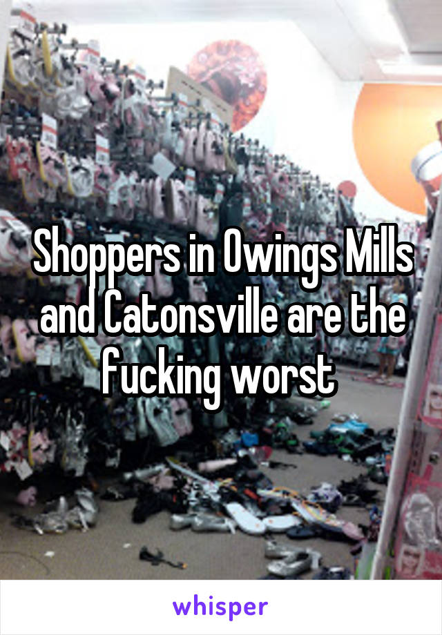 Shoppers in Owings Mills and Catonsville are the fucking worst 