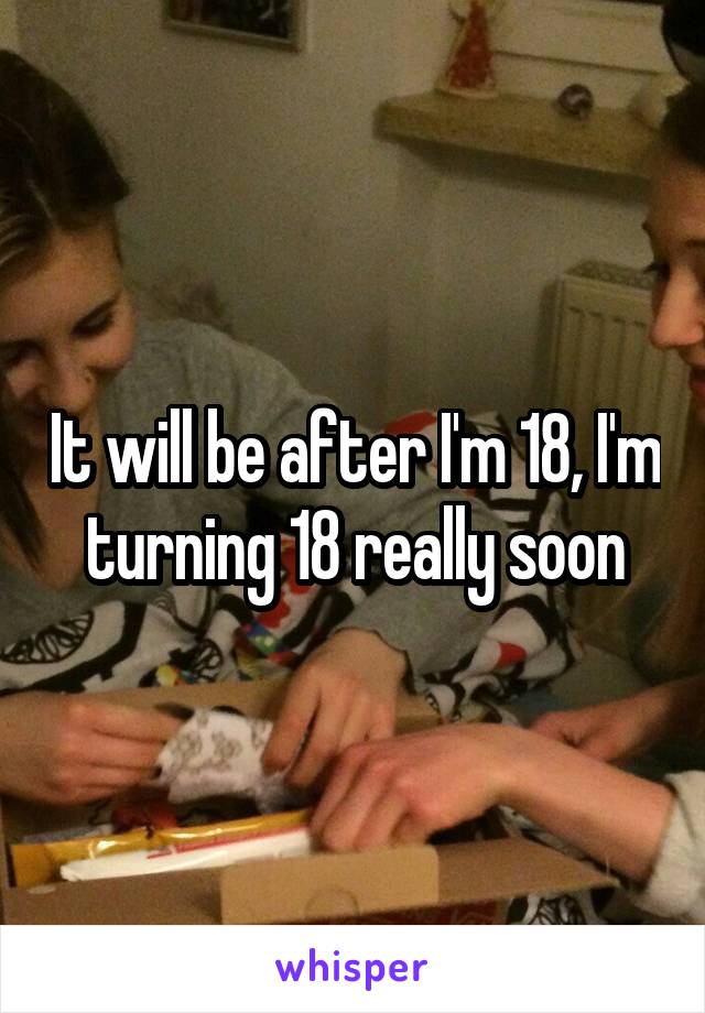 It will be after I'm 18, I'm turning 18 really soon