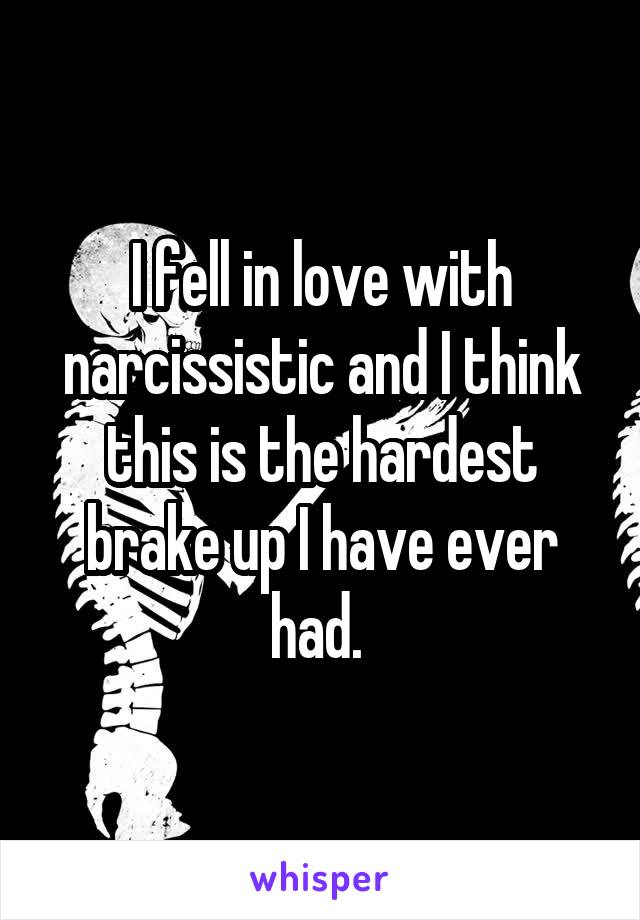 I fell in love with narcissistic and I think this is the hardest brake up I have ever had. 