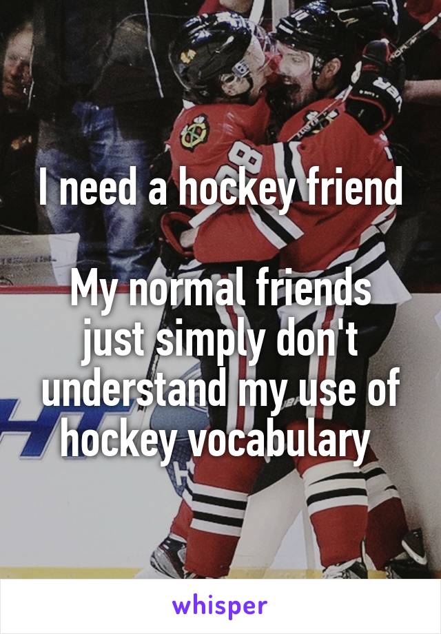I need a hockey friend

My normal friends just simply don't understand my use of hockey vocabulary 